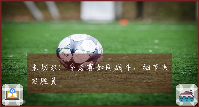 米切尔：季后赛如同战斗，细节决定胜负