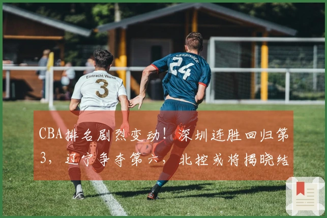 CBA排名剧烈变动！深圳连胜回归第3，辽宁争夺第六，北控或将揭晓结果
