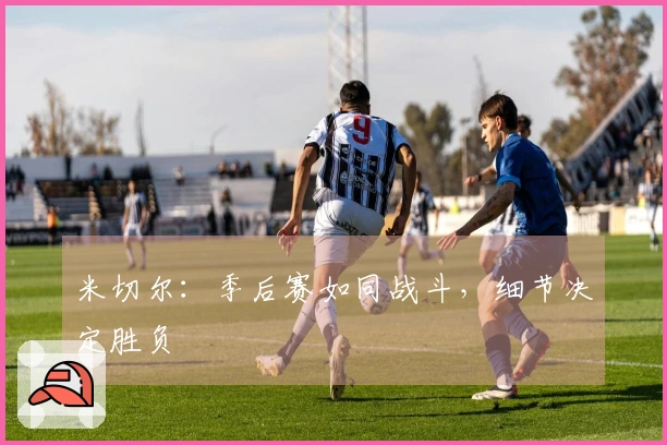 米切尔：季后赛如同战斗，细节决定胜负