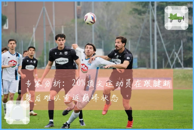 专家分析：20%顶尖运动员在跟腱断裂后难以重返巅峰状态