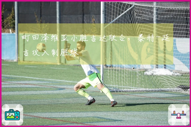 町田泽维亚小胜吉达联合，泰特-延吉攻入制胜球