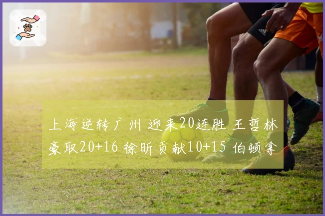 上海逆转广州 迎来20连胜 王哲林豪取20+16 徐昕贡献10+15 伯顿拿下36+10