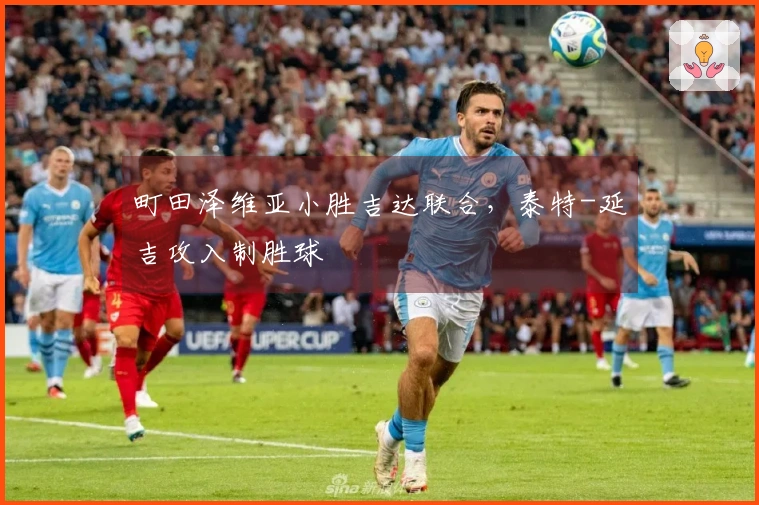 町田泽维亚小胜吉达联合，泰特-延吉攻入制胜球