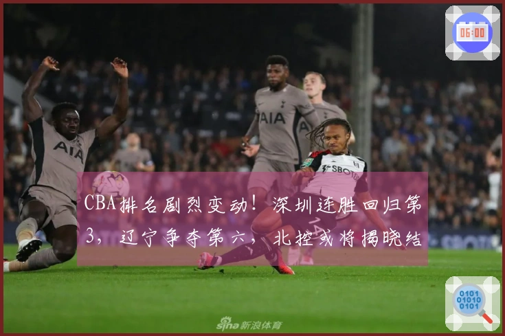 CBA排名剧烈变动！深圳连胜回归第3，辽宁争夺第六，北控或将揭晓结果