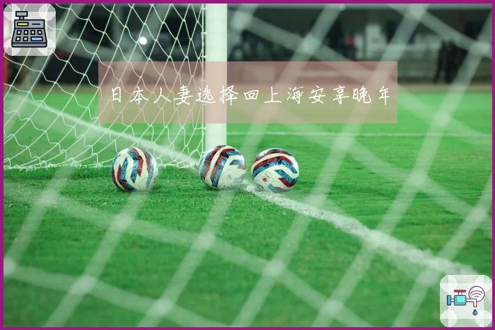 日本人妻选择回上海安享晚年